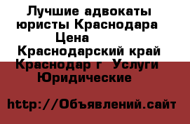 Лучшие адвокаты, юристы Краснодара › Цена ­ 500 - Краснодарский край, Краснодар г. Услуги » Юридические   